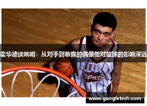 霍华德谈姚明：从对手到敬佩的偶像他对篮球的影响深远