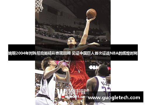 姚明2004年对阵尼克斯精彩表现回顾 见证中国巨人首次征战NBA的辉煌时刻