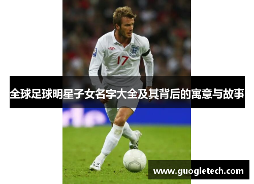 全球足球明星子女名字大全及其背后的寓意与故事