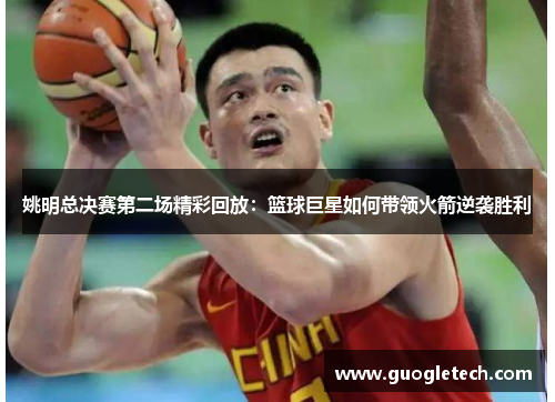 姚明总决赛第二场精彩回放：篮球巨星如何带领火箭逆袭胜利