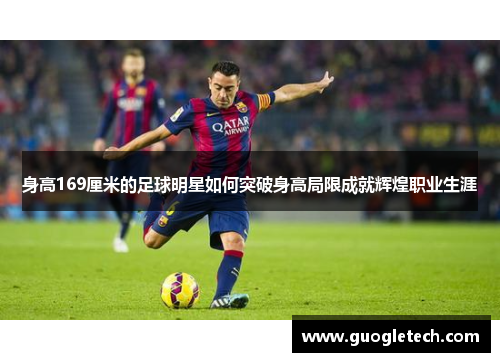 身高169厘米的足球明星如何突破身高局限成就辉煌职业生涯