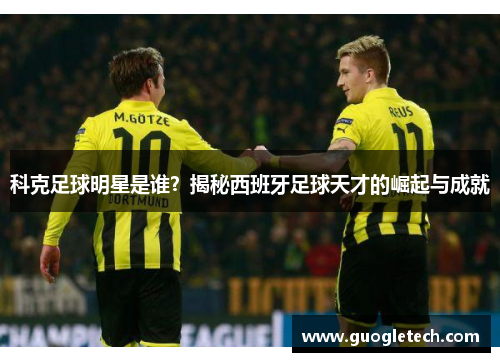 科克足球明星是谁？揭秘西班牙足球天才的崛起与成就