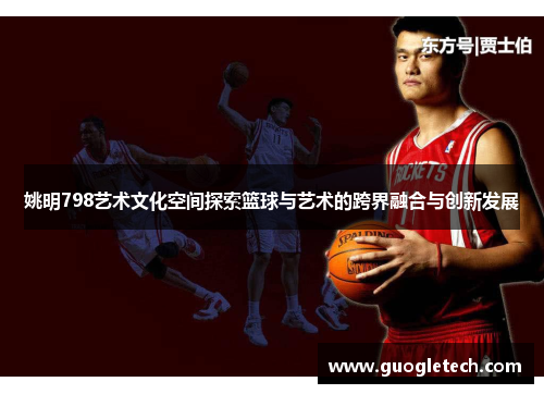 姚明798艺术文化空间探索篮球与艺术的跨界融合与创新发展