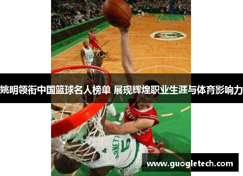 姚明领衔中国篮球名人榜单 展现辉煌职业生涯与体育影响力