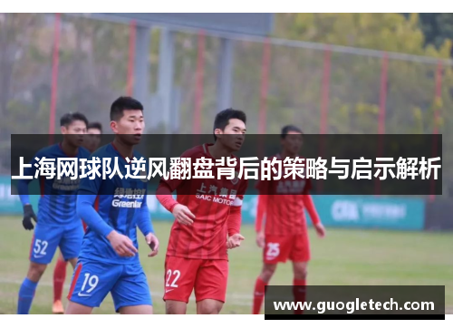 上海网球队逆风翻盘背后的策略与启示解析