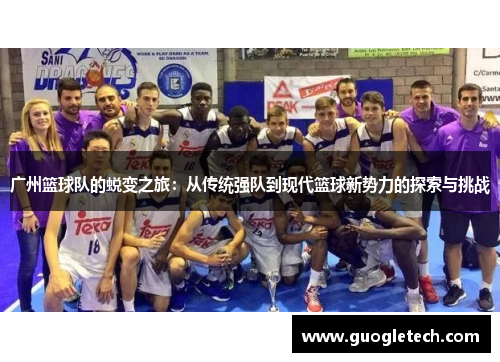 广州篮球队的蜕变之旅：从传统强队到现代篮球新势力的探索与挑战