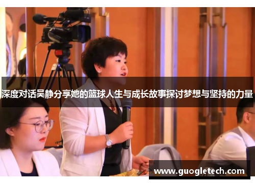深度对话吴静分享她的篮球人生与成长故事探讨梦想与坚持的力量
