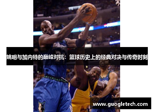 姚明与加内特的巅峰对抗：篮球历史上的经典对决与传奇时刻