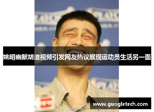 姚明幽默胡渣视频引发网友热议展现运动员生活另一面