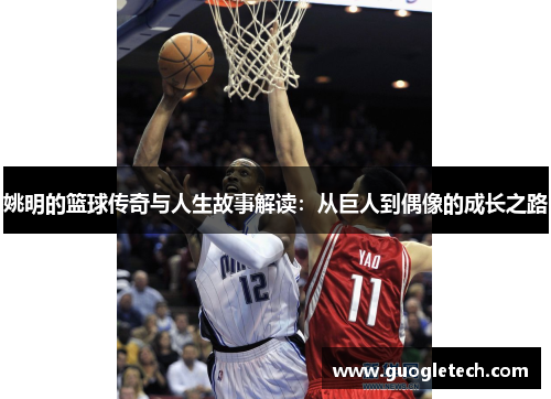 姚明的篮球传奇与人生故事解读：从巨人到偶像的成长之路