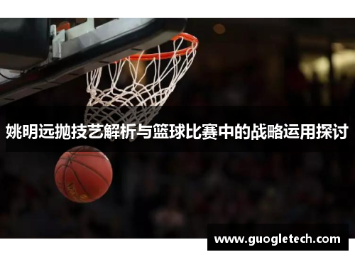 姚明远抛技艺解析与篮球比赛中的战略运用探讨