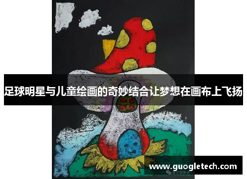足球明星与儿童绘画的奇妙结合让梦想在画布上飞扬