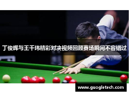 丁俊晖与王千玮精彩对决视频回顾赛场瞬间不容错过