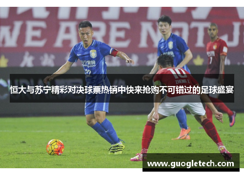 恒大与苏宁精彩对决球票热销中快来抢购不可错过的足球盛宴
