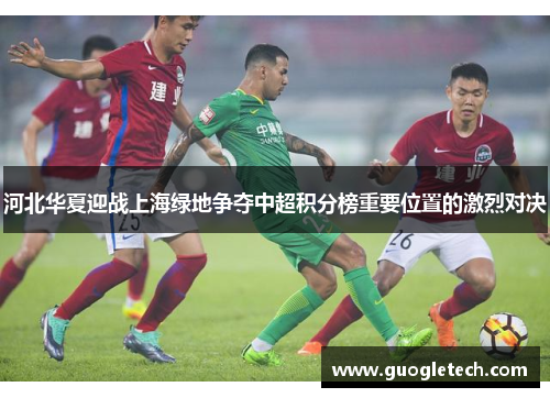 河北华夏迎战上海绿地争夺中超积分榜重要位置的激烈对决