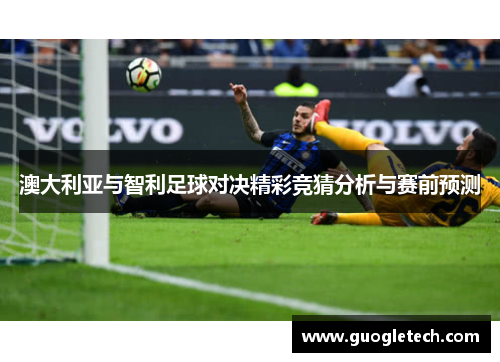 澳大利亚与智利足球对决精彩竞猜分析与赛前预测