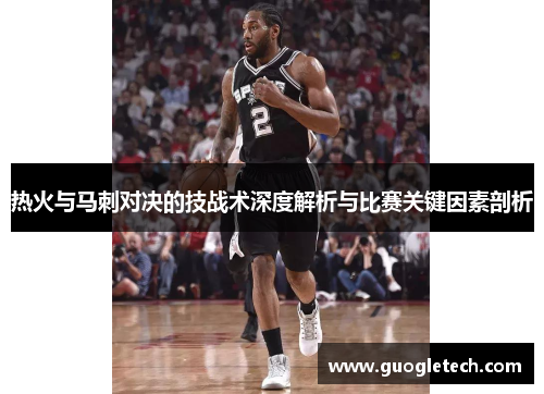 热火与马刺对决的技战术深度解析与比赛关键因素剖析