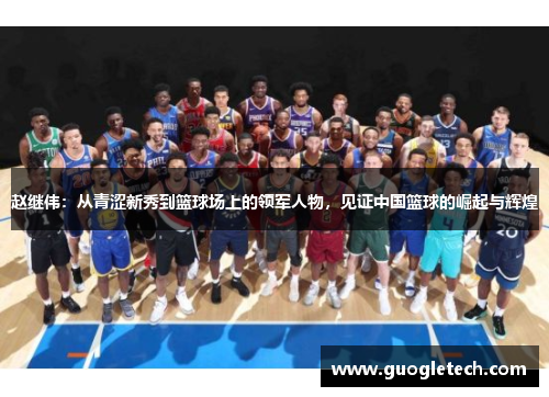 赵继伟：从青涩新秀到篮球场上的领军人物，见证中国篮球的崛起与辉煌